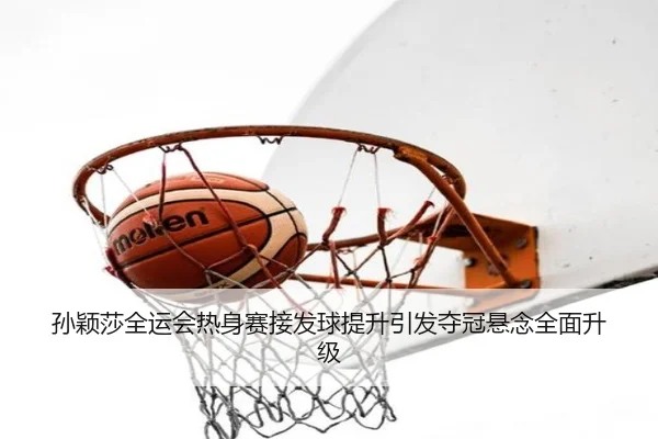 孙颖莎全运会热身赛接发球提升引发夺冠悬念全面升级